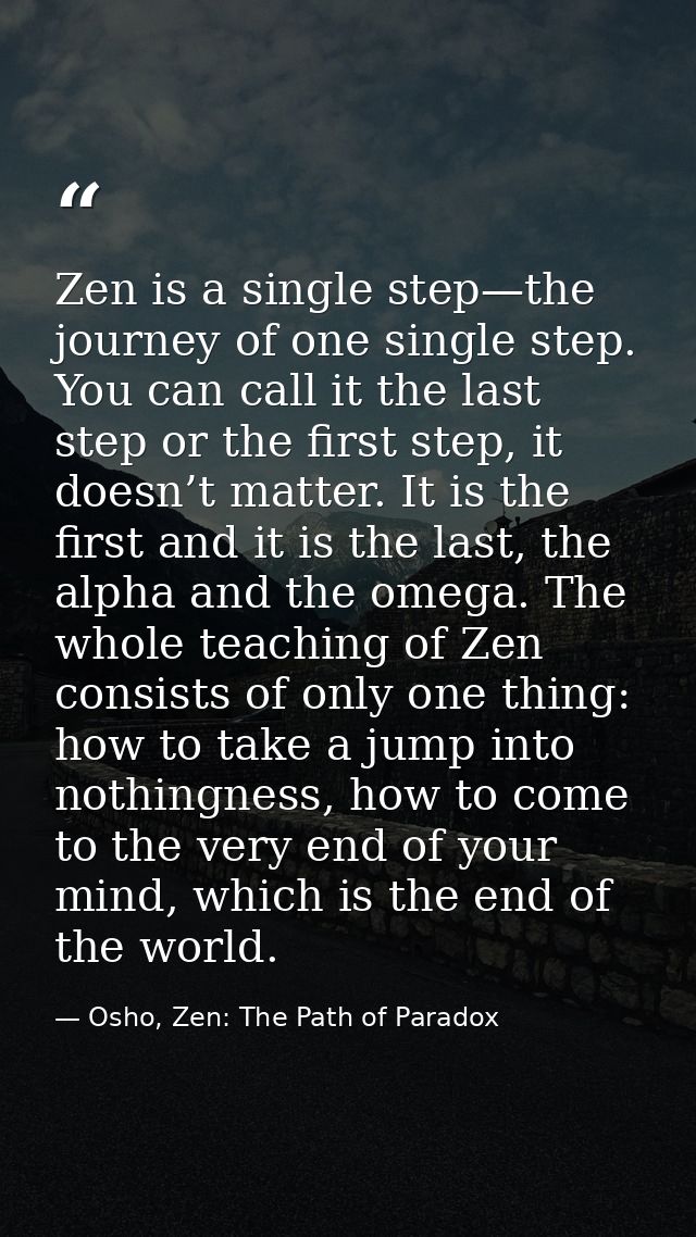 Zen is a single step—the journey of one single step. You can call it the last step or the first step, it doesn’t matter. — Osho, Zen: The Path of Paradox