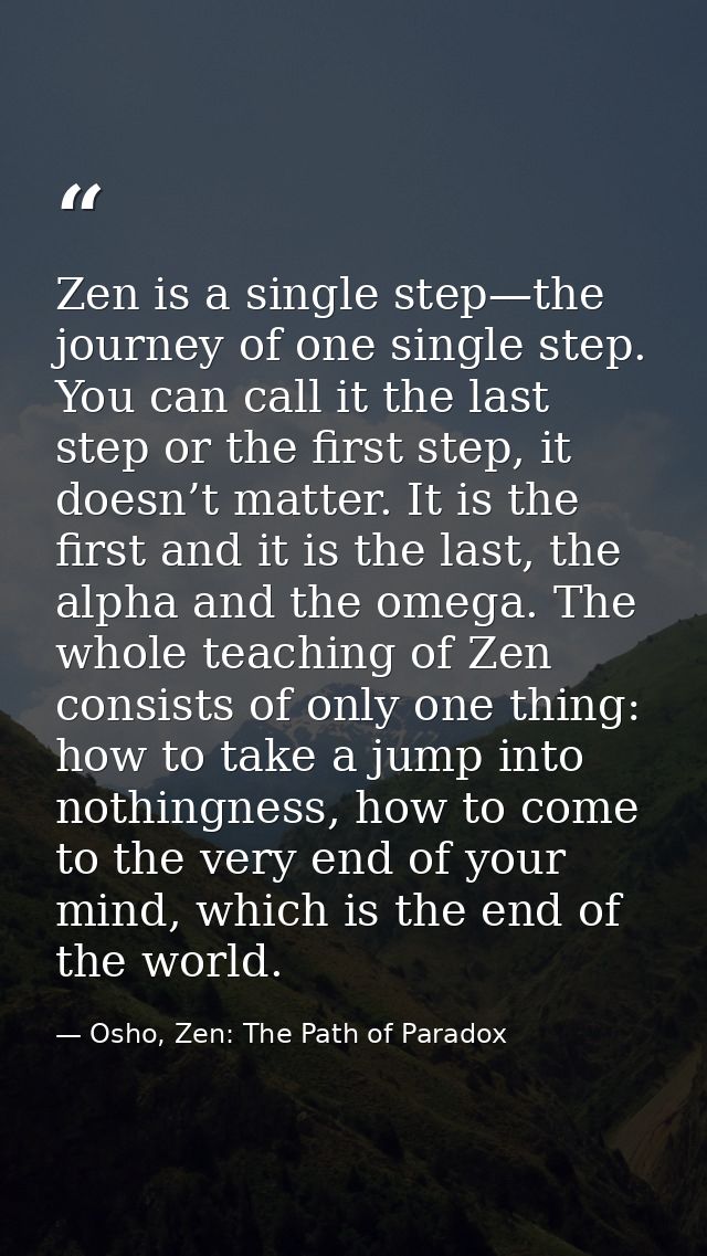 Zen is a single step—the journey of one single step. You can call it the last step or the first step, it doesn’t matter. — Osho, Zen: The Path of Paradox