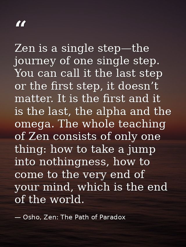 Zen is a single step—the journey of one single step. You can call it the last step or the first step, it doesn’t matter. — Osho, Zen: The Path of Paradox