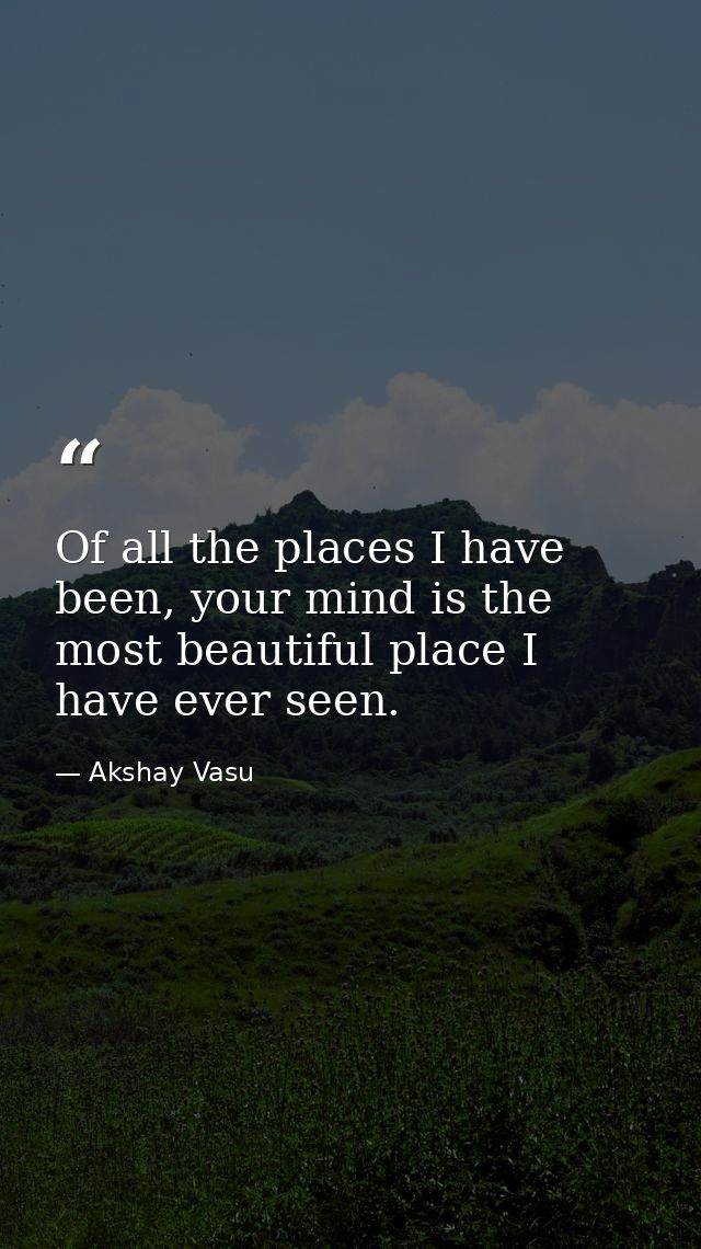 Of all the places I have been, your mind is the most beautiful place I have ever seen. — Akshay Vasu