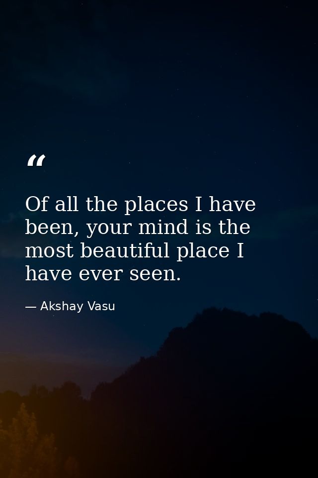 Of all the places I have been, your mind is the most beautiful place I have ever seen. — Akshay Vasu