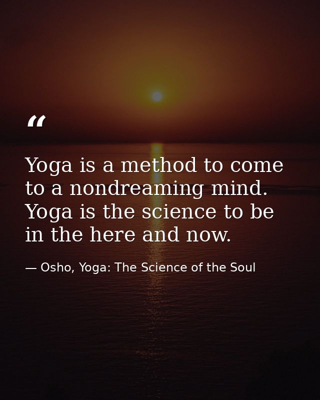 Yoga is a method to come to a nondreaming mind. Yoga is the science to be in the here and now. — Osho, Yoga: The Science of the Soul