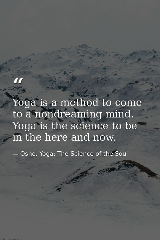 Yoga is a method to come to a nondreaming mind. Yoga is the science to be in the here and now. — Osho, Yoga: The Science of the Soul