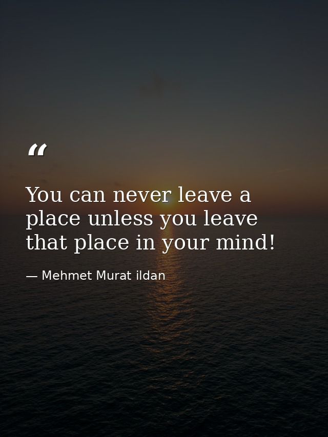 You can never leave a place unless you leave that place in your mind! — Mehmet Murat ildan