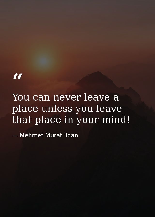 You can never leave a place unless you leave that place in your mind! — Mehmet Murat ildan