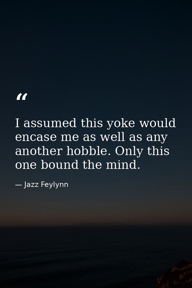 I assumed this yoke would encase me as well as any another hobble. Only this one bound the mind. — Jazz Feylynn