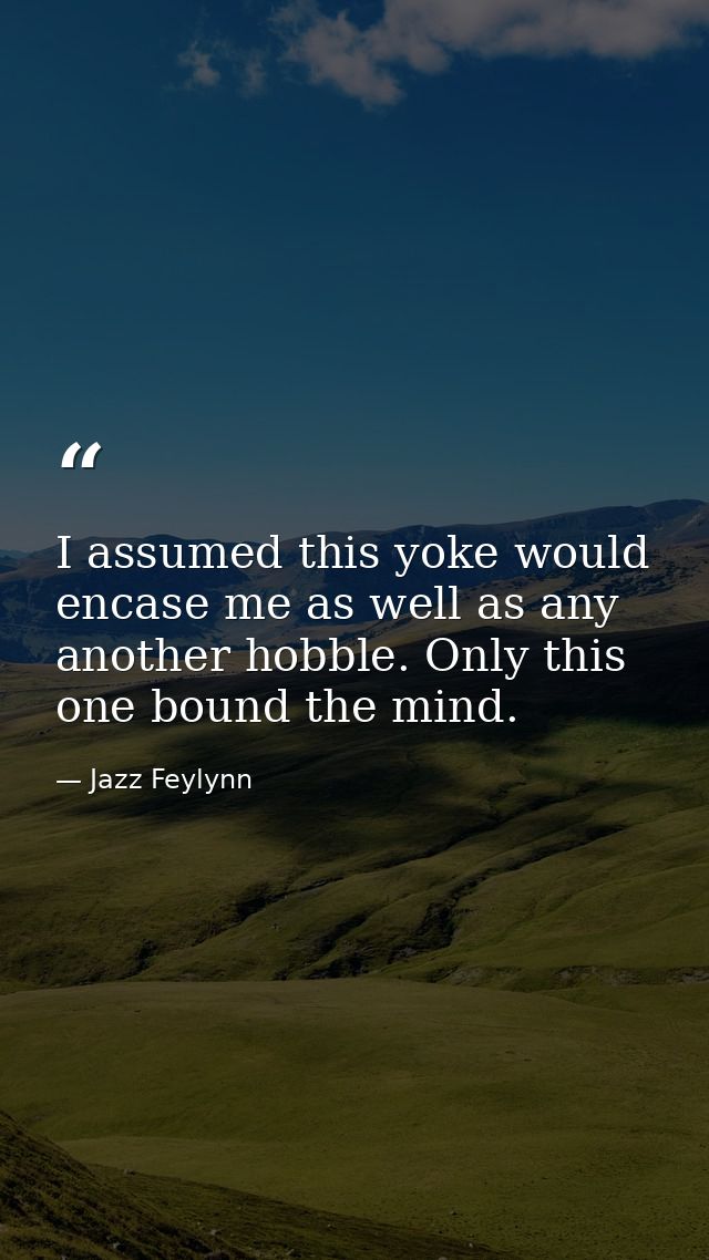 I assumed this yoke would encase me as well as any another hobble. Only this one bound the mind. — Jazz Feylynn