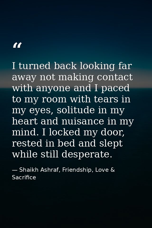 I turned back looking far away not making contact with anyone and I paced to my room with tears in my eyes, solitude in  — Shaikh Ashraf, Friendship, Love & Sacrifice