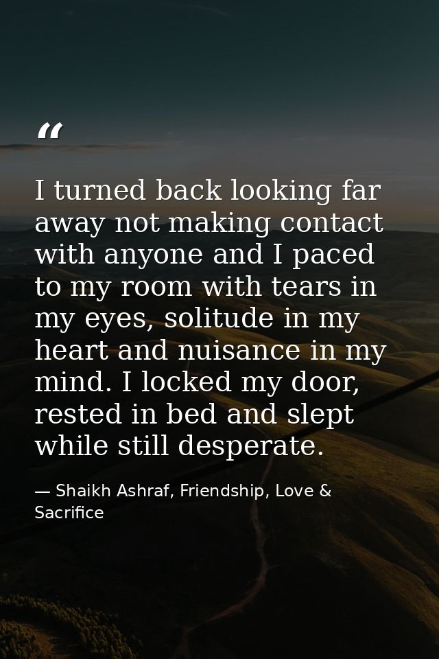 I turned back looking far away not making contact with anyone and I paced to my room with tears in my eyes, solitude in  — Shaikh Ashraf, Friendship, Love & Sacrifice