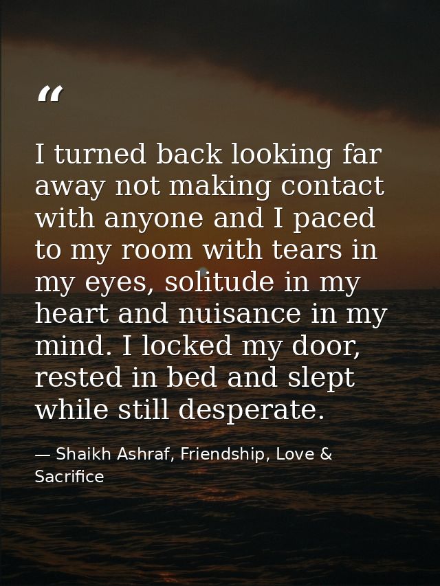 I turned back looking far away not making contact with anyone and I paced to my room with tears in my eyes, solitude in  — Shaikh Ashraf, Friendship, Love & Sacrifice