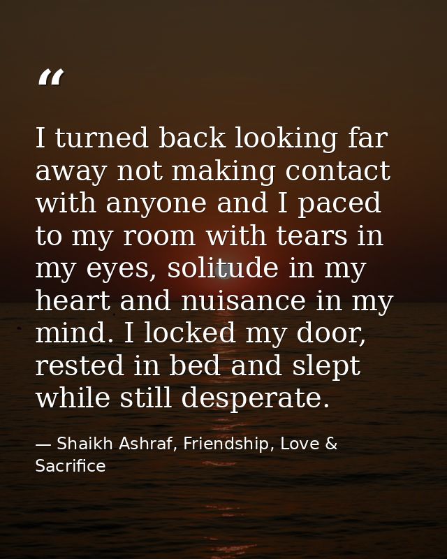 I turned back looking far away not making contact with anyone and I paced to my room with tears in my eyes, solitude in  — Shaikh Ashraf, Friendship, Love & Sacrifice