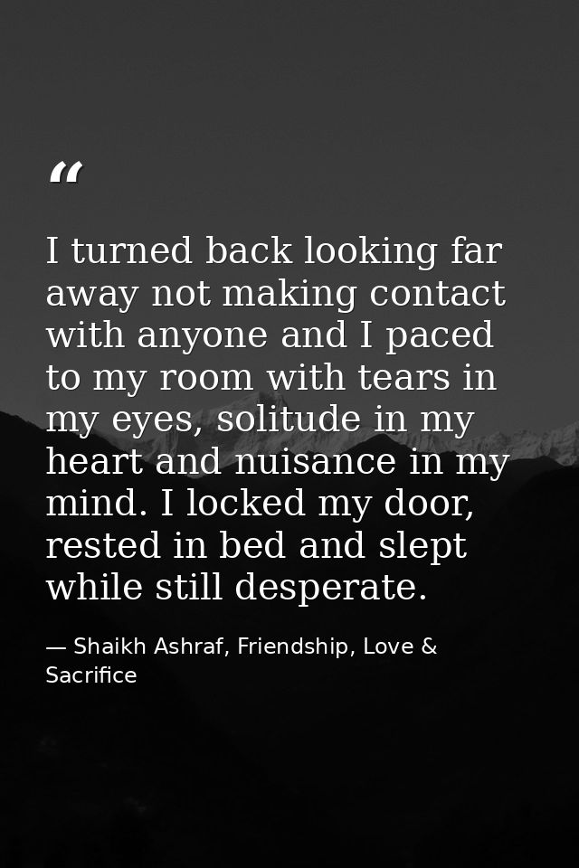 I turned back looking far away not making contact with anyone and I paced to my room with tears in my eyes, solitude in  — Shaikh Ashraf, Friendship, Love & Sacrifice