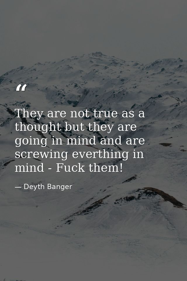They are not true as a thought but they are going in mind and are screwing everthing in mind - Fuck them! — Deyth Banger