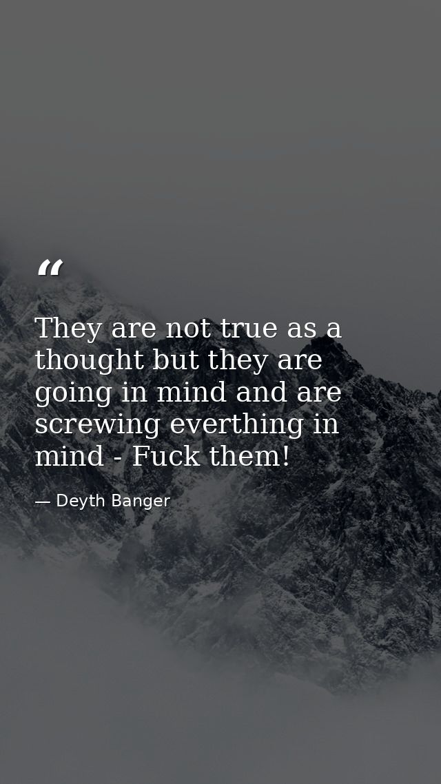 They are not true as a thought but they are going in mind and are screwing everthing in mind - Fuck them! — Deyth Banger