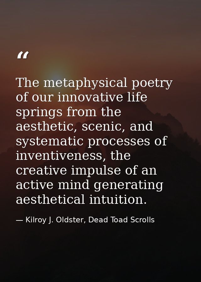 The metaphysical poetry of our innovative life springs from the aesthetic, scenic, and systematic processes of inventive — Kilroy J. Oldster, Dead Toad Scrolls