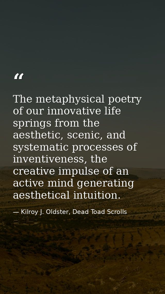 The metaphysical poetry of our innovative life springs from the aesthetic, scenic, and systematic processes of inventive — Kilroy J. Oldster, Dead Toad Scrolls
