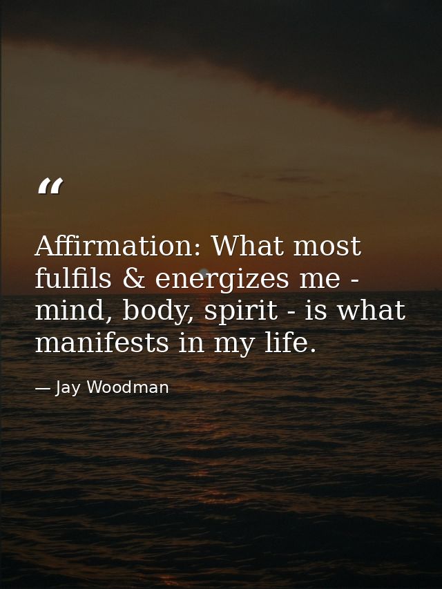 Affirmation: What most fulfils & energizes me - mind, body, spirit - is what manifests in my life. — Jay Woodman