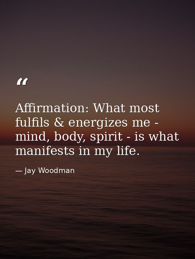 Affirmation: What most fulfils & energizes me - mind, body, spirit - is what manifests in my life. — Jay Woodman