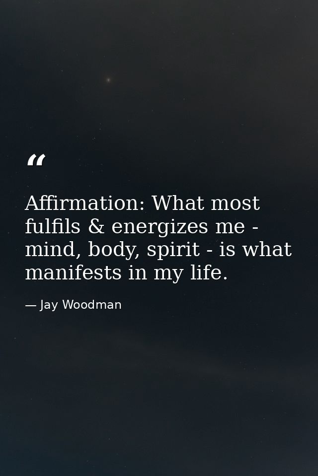 Affirmation: What most fulfils & energizes me - mind, body, spirit - is what manifests in my life. — Jay Woodman