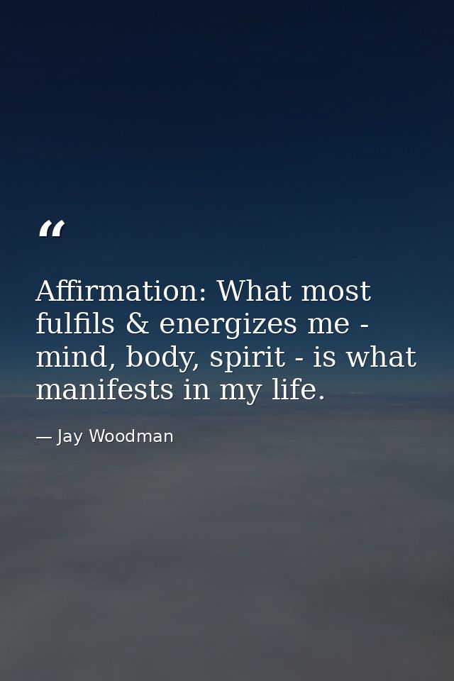 Affirmation: What most fulfils & energizes me - mind, body, spirit - is what manifests in my life. — Jay Woodman