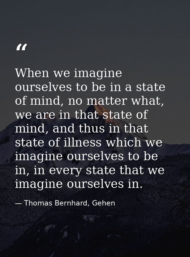 When we imagine ourselves to be in a state of mind, no matter what, we are in that state of mind, and thus in that state — Thomas Bernhard, Gehen
