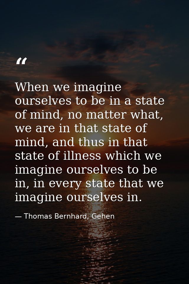 When we imagine ourselves to be in a state of mind, no matter what, we are in that state of mind, and thus in that state — Thomas Bernhard, Gehen