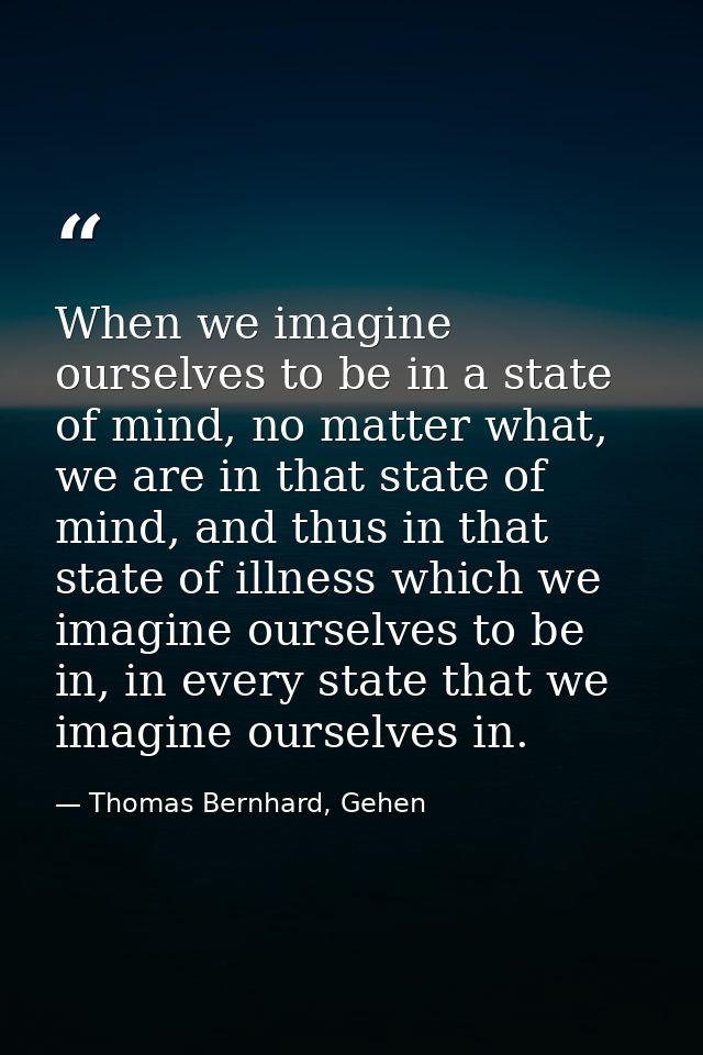 When we imagine ourselves to be in a state of mind, no matter what, we are in that state of mind, and thus in that state — Thomas Bernhard, Gehen