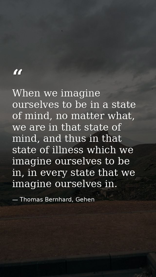 When we imagine ourselves to be in a state of mind, no matter what, we are in that state of mind, and thus in that state — Thomas Bernhard, Gehen