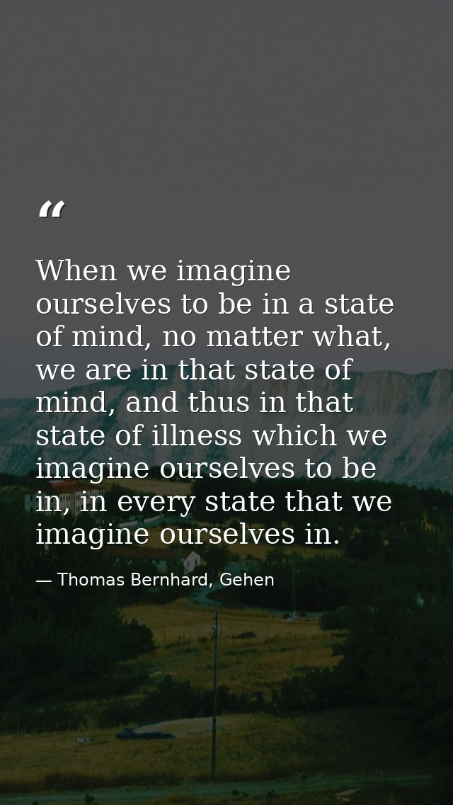 When we imagine ourselves to be in a state of mind, no matter what, we are in that state of mind, and thus in that state — Thomas Bernhard, Gehen