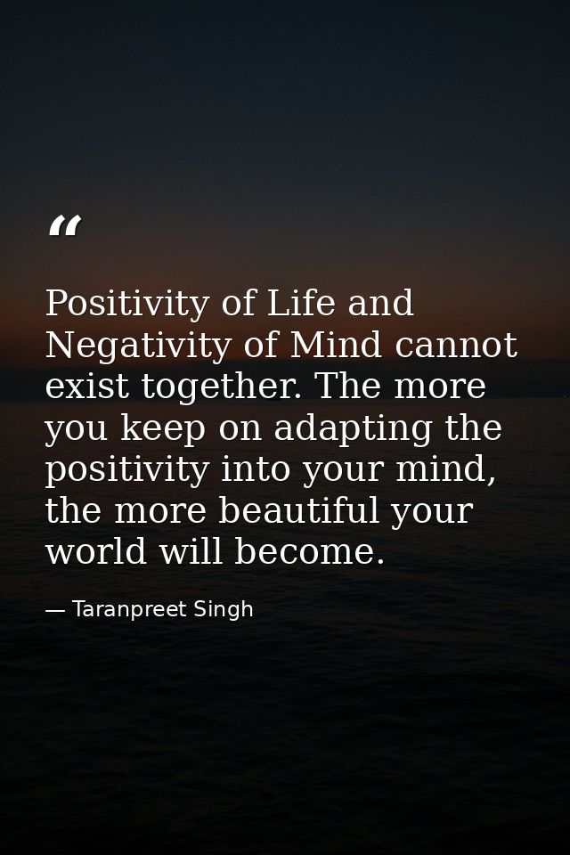 Positivity of Life and Negativity of Mind cannot exist together. The more you keep on adapting the positivity into your  — Taranpreet Singh