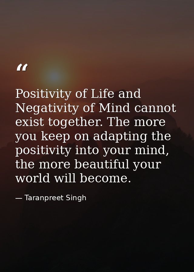 Positivity of Life and Negativity of Mind cannot exist together. The more you keep on adapting the positivity into your  — Taranpreet Singh