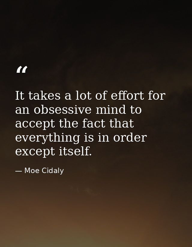 It takes a lot of effort for an obsessive mind to accept the fact that everything is in order except itself. — Moe Cidaly