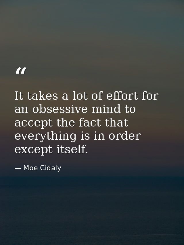 It takes a lot of effort for an obsessive mind to accept the fact that everything is in order except itself. — Moe Cidaly