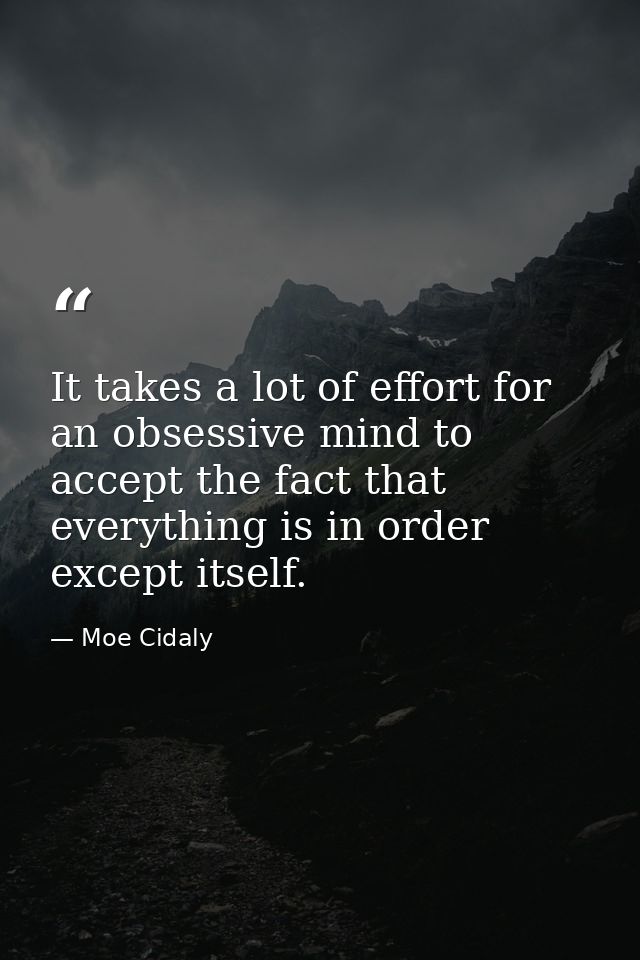 It takes a lot of effort for an obsessive mind to accept the fact that everything is in order except itself. — Moe Cidaly
