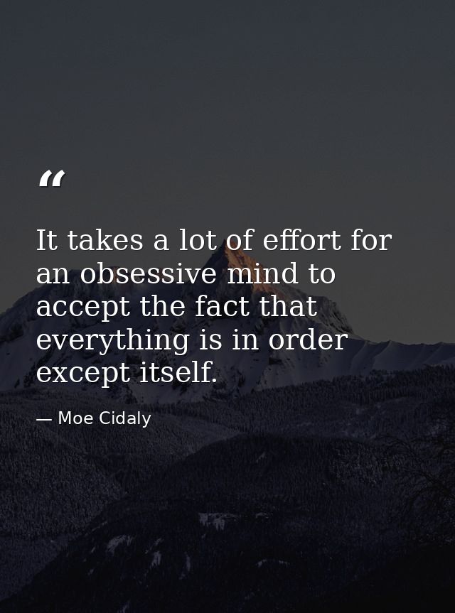 It takes a lot of effort for an obsessive mind to accept the fact that everything is in order except itself. — Moe Cidaly