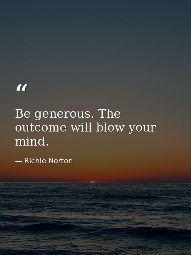 Be generous. The outcome will blow your mind. — Richie Norton