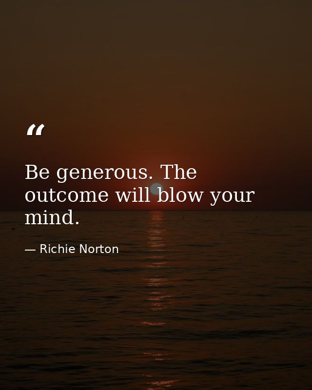 Be generous. The outcome will blow your mind. — Richie Norton
