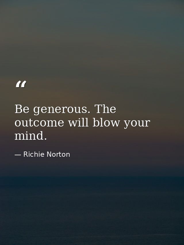 Be generous. The outcome will blow your mind. — Richie Norton