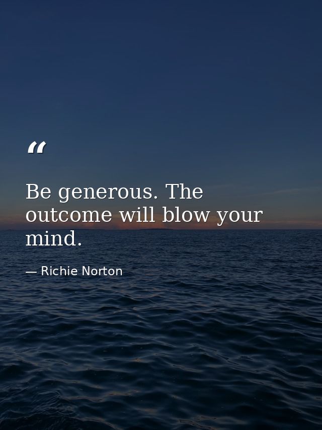 Be generous. The outcome will blow your mind. — Richie Norton