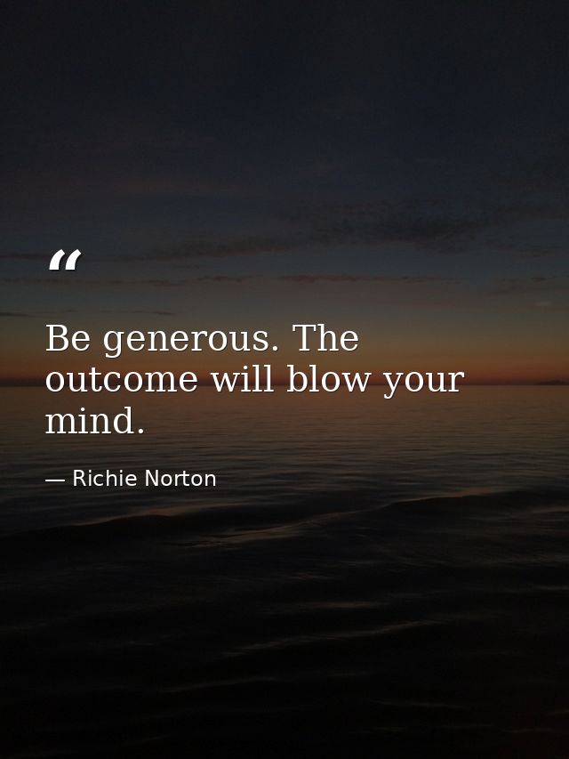 Be generous. The outcome will blow your mind. — Richie Norton