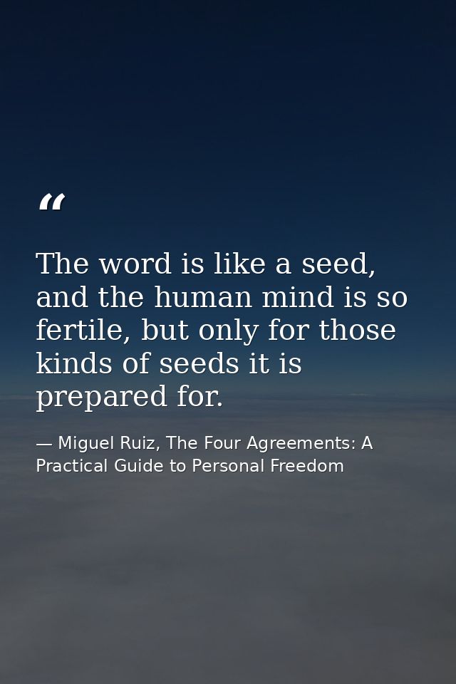 The word is like a seed, and the human mind is so fertile, but only for those kinds of seeds it is prepared for. — Miguel Ruiz, The Four Agreements: A Practical Guide to Personal Freedom