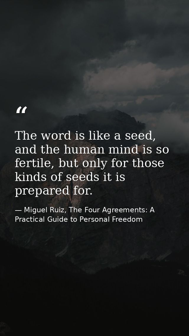 The word is like a seed, and the human mind is so fertile, but only for those kinds of seeds it is prepared for. — Miguel Ruiz, The Four Agreements: A Practical Guide to Personal Freedom