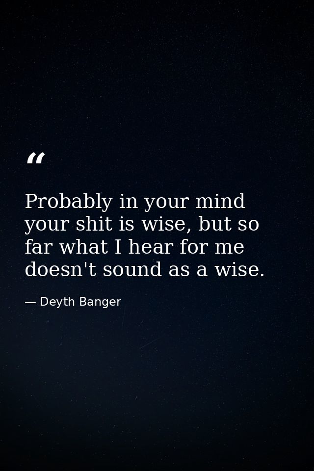 Probably in your mind your shit is wise, but so far what I hear for me doesn't sound as a wise. — Deyth Banger