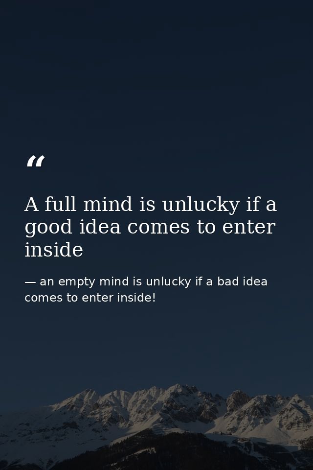 A full mind is unlucky if a good idea comes to enter inside — an empty mind is unlucky if a bad idea comes to enter inside!