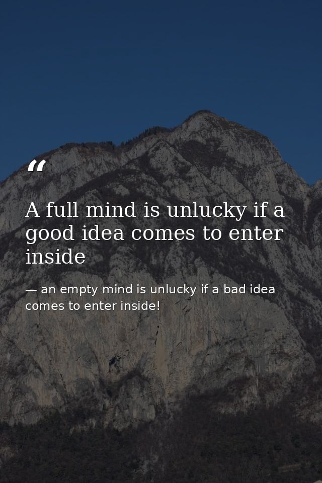 A full mind is unlucky if a good idea comes to enter inside — an empty mind is unlucky if a bad idea comes to enter inside!