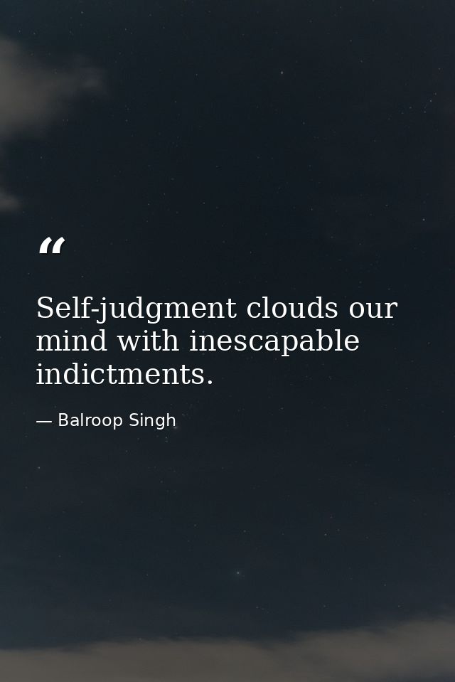 Self-judgment clouds our mind with inescapable indictments. — Balroop Singh