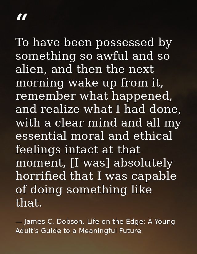To have been possessed by something so awful and so alien, and then the next morning wake up from it, remember what happ — James C. Dobson, Life on the Edge: A Young Adult's Guide to a Meaningful Future