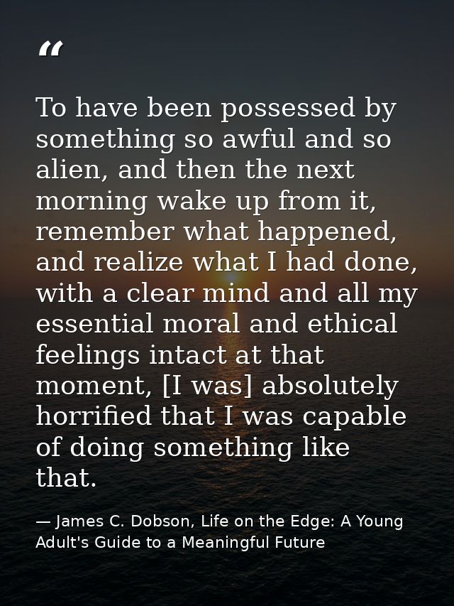 To have been possessed by something so awful and so alien, and then the next morning wake up from it, remember what happ — James C. Dobson, Life on the Edge: A Young Adult's Guide to a Meaningful Future