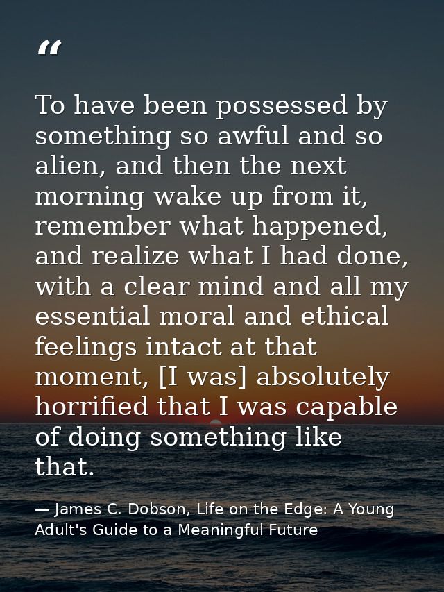 To have been possessed by something so awful and so alien, and then the next morning wake up from it, remember what happ — James C. Dobson, Life on the Edge: A Young Adult's Guide to a Meaningful Future