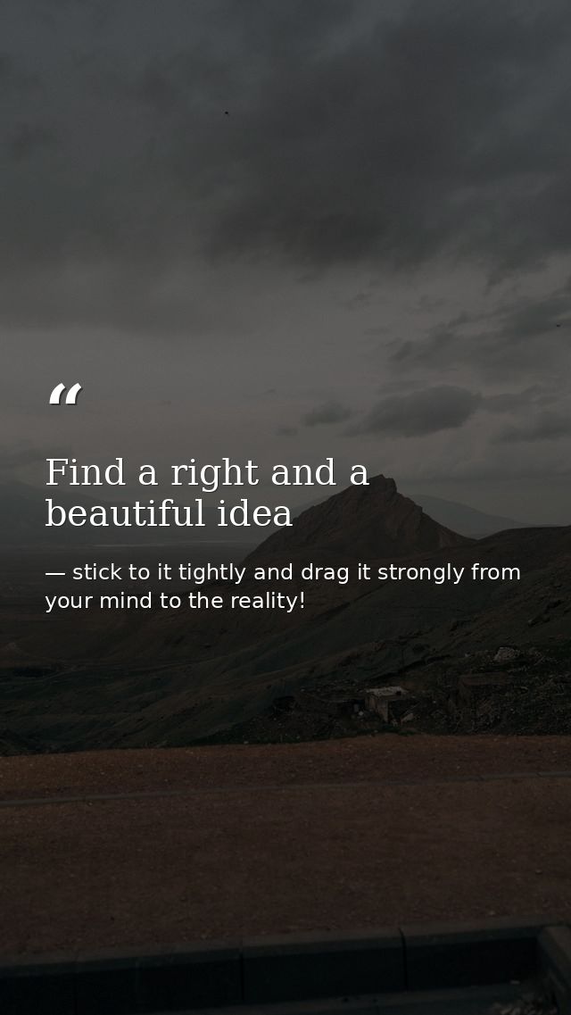 Find a right and a beautiful idea — stick to it tightly and drag it strongly from your mind to the reality!